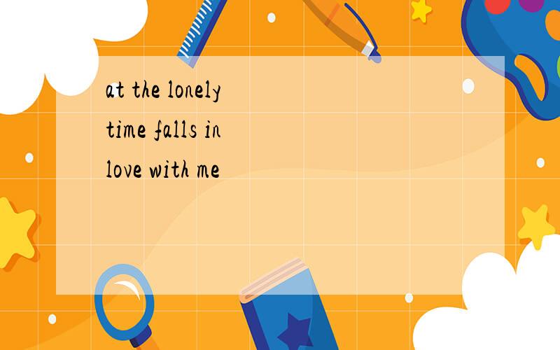 at the lonely time falls in love with me