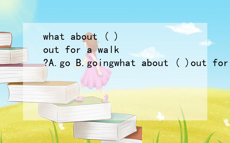 what about ( )out for a walk?A.go B.goingwhat about ( )out for a walk?A.go B.going C.went D.stays 该选哪一个