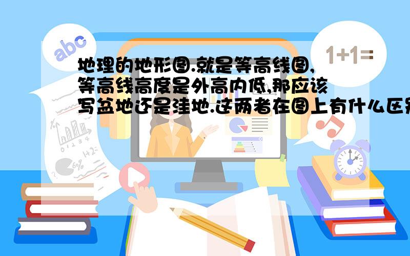 地理的地形图.就是等高线图,等高线高度是外高内低,那应该写盆地还是洼地.这两者在图上有什么区别吗,还是说在等高线图中 等高线高度是外高内低 只能写盆地（洼地）而不能写洼地（盆地