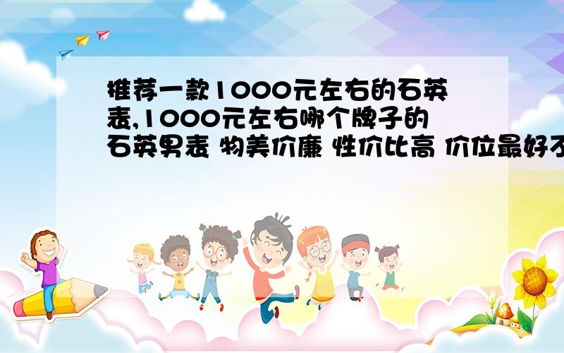 推荐一款1000元左右的石英表,1000元左右哪个牌子的石英男表 物美价廉 性价比高 价位最好不超2千元