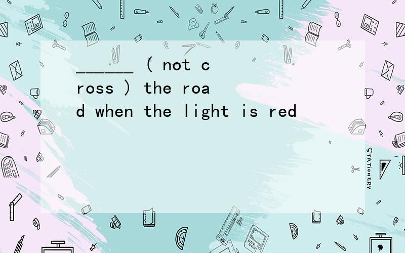 ______ ( not cross ) the road when the light is red