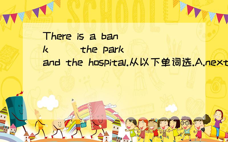 There is a bank __ the park and the hospital.从以下单词选.A.next B.between C.to急快六年级英语下人教pep版轻巧夺冠，第15页第5题。