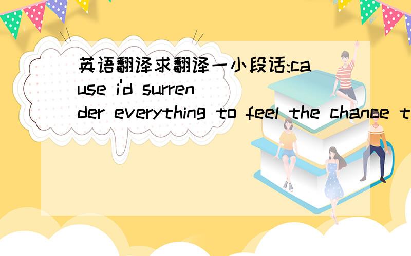 英语翻译求翻译一小段话:cause i'd surrender everything to feel the chance to live again,I reach to you,I know you can feel it too.