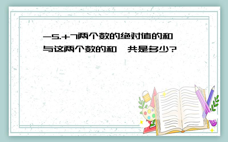 -5.+7两个数的绝对值的和与这两个数的和一共是多少?