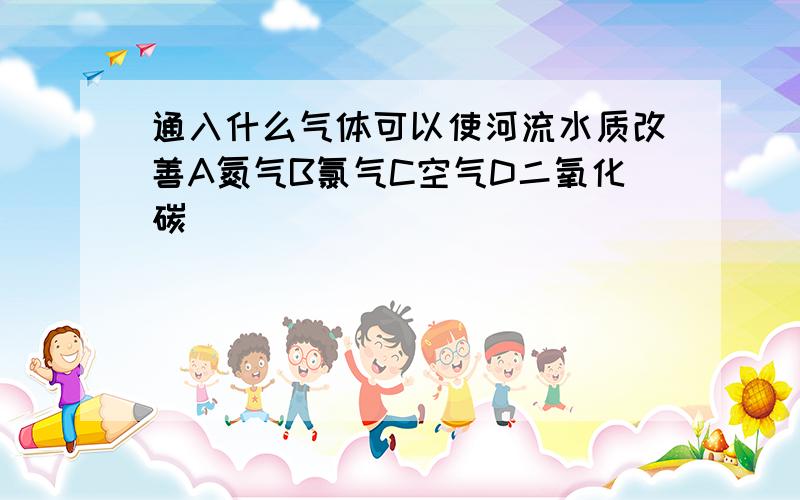 通入什么气体可以使河流水质改善A氮气B氯气C空气D二氧化碳