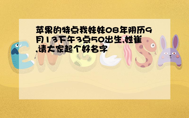 苹果的特点我妹妹08年阴历9月13下午3点50出生,姓崔,请大家起个好名字