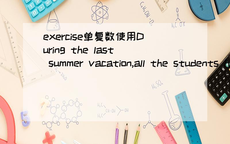 exercise单复数使用During the last summer vacation,all the students had plenty of ______ and got a lot of practical ______ in the factory.A.exercises; experiences B.exercises; experienceC.exercise; experience D.exercise; experiences ..我想问ex