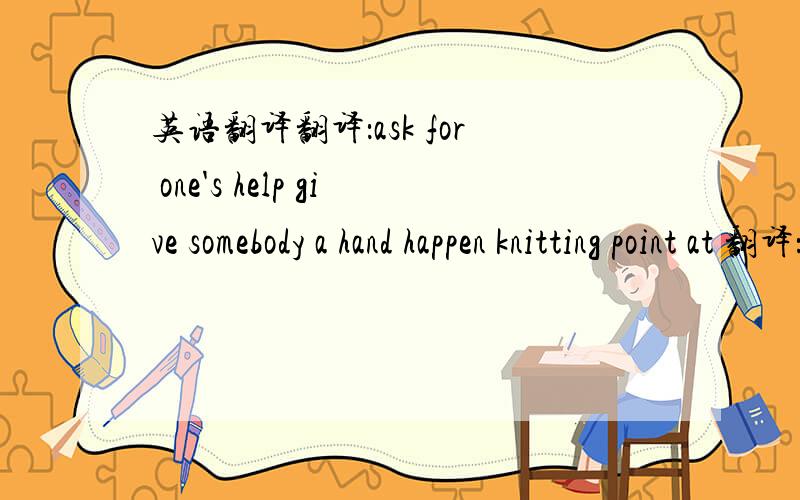 英语翻译翻译：ask for one's help give somebody a hand happen knitting point at 翻译：流行的