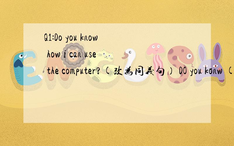 Q1:Do you know how i can use the computer?(改为同义句） DO you konw ( ) ( ) ( )the computer?Q2:What will the weather be like tomorrow?(改为同义句）( ) ( )the weather ( ) tomorrow?