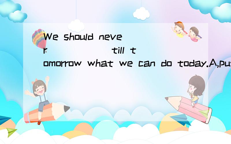 We should never _____ till tomorrow what we can do today.A,put on B.put off C.give up D.give away