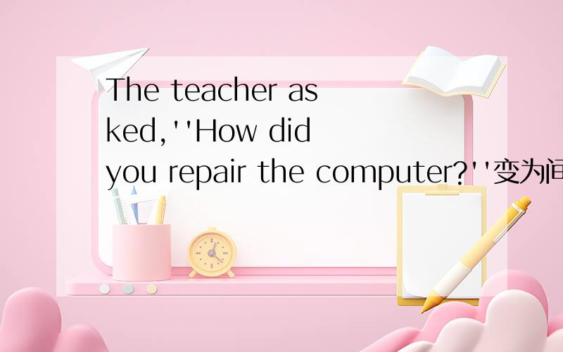 The teacher asked,''How did you repair the computer?''变为间接引语求大神帮助