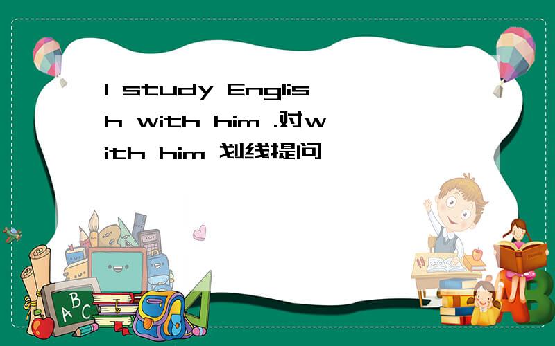 I study English with him .对with him 划线提问