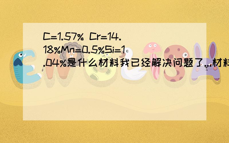 C=1.57% Cr=14.18%Mn=0.5%Si=1.04%是什么材料我已经解决问题了...材料是模具钢...