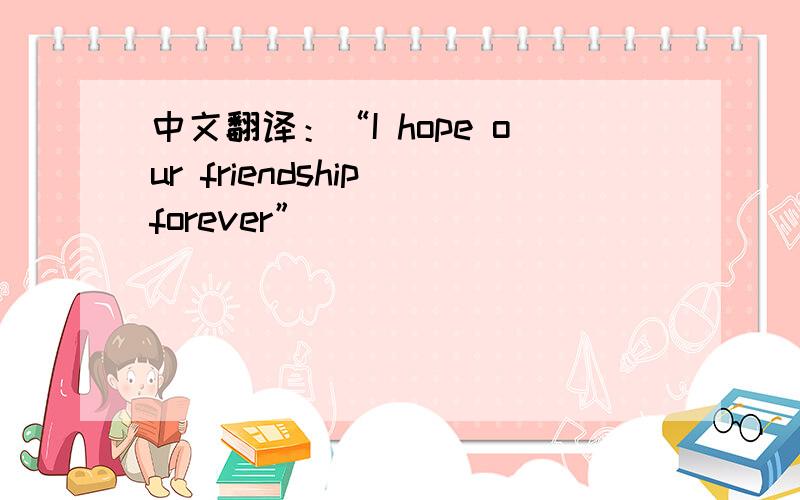 中文翻译：“I hope our friendship forever”