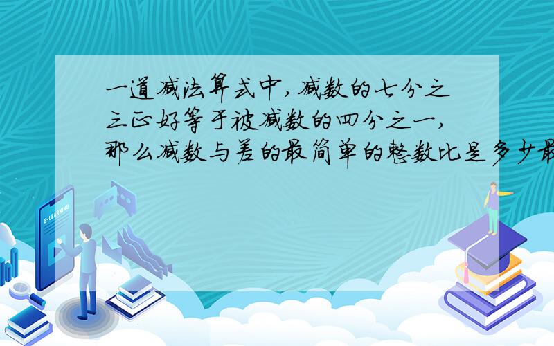 一道减法算式中,减数的七分之三正好等于被减数的四分之一,那么减数与差的最简单的整数比是多少最好写怎么想的