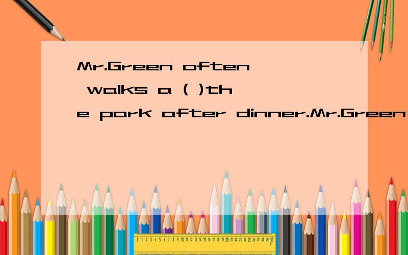 Mr.Green often walks a ( )the park after dinner.Mr.Green often walks a _____the park after dinner.