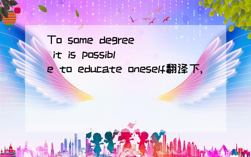 To some degree it is possible to educate oneself翻译下,