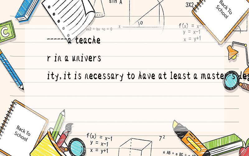 ------a teacher in a university,it is necessary to have at least a master's degree.A.to become B.become C.one becomes D.one becoming答案是A,想知道这么判断就选A了,为什么,这里考查的是非谓语动词的用法.