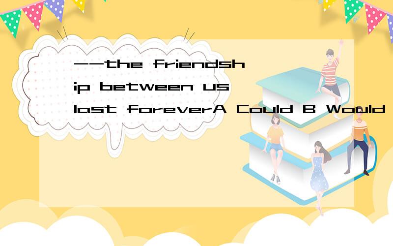 --the friendship between us last foreverA Could B Would C May D Might