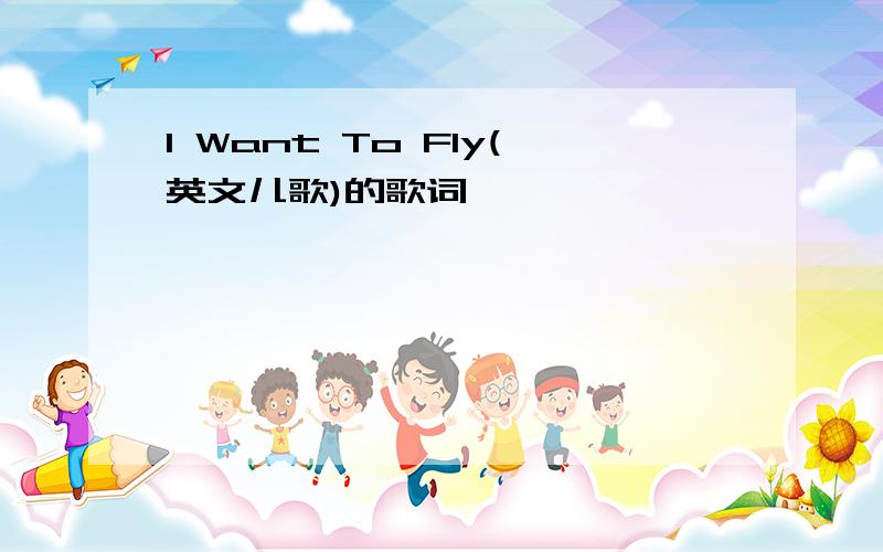 I Want To Fly(英文儿歌)的歌词