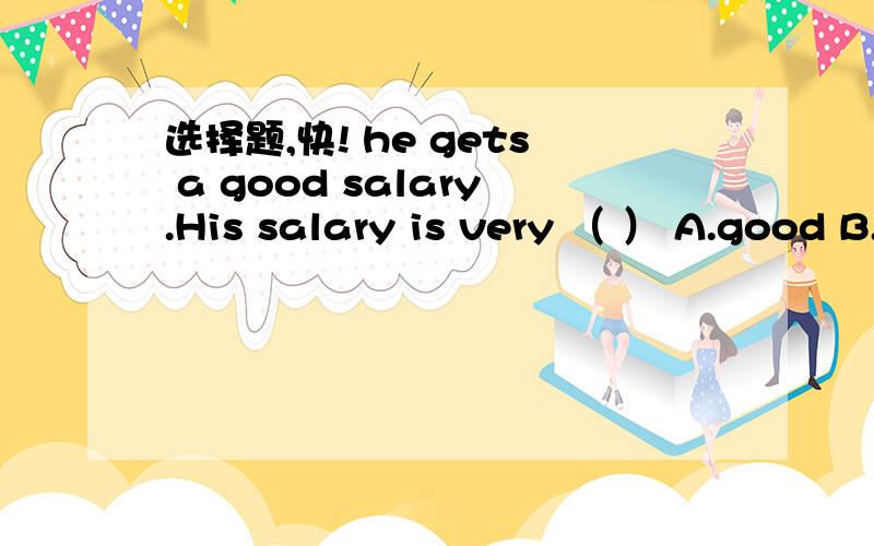 选择题,快! he gets a good salary.His salary is very （ ） A.good B.well C.fine D.beautiful要确定的答案，快快，今天就要