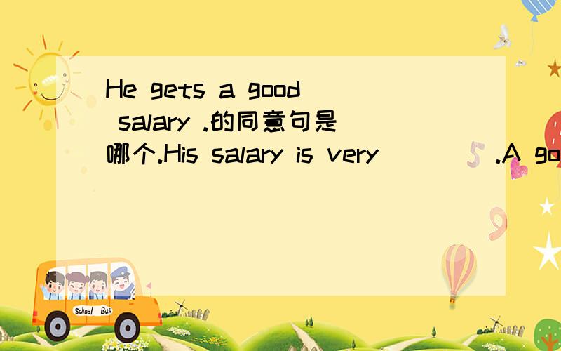 He gets a good salary .的同意句是哪个.His salary is very ____.A good B well C fine D beautiful
