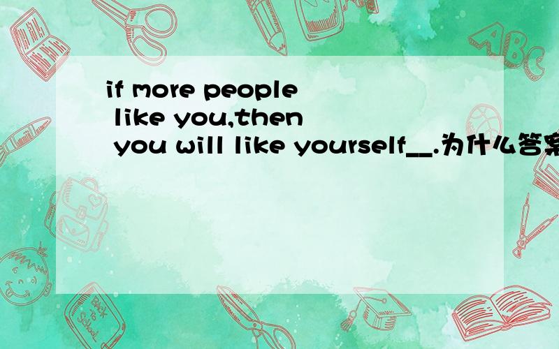 if more people like you,then you will like yourself__.为什么答案是much,more有什么不对?better呢?