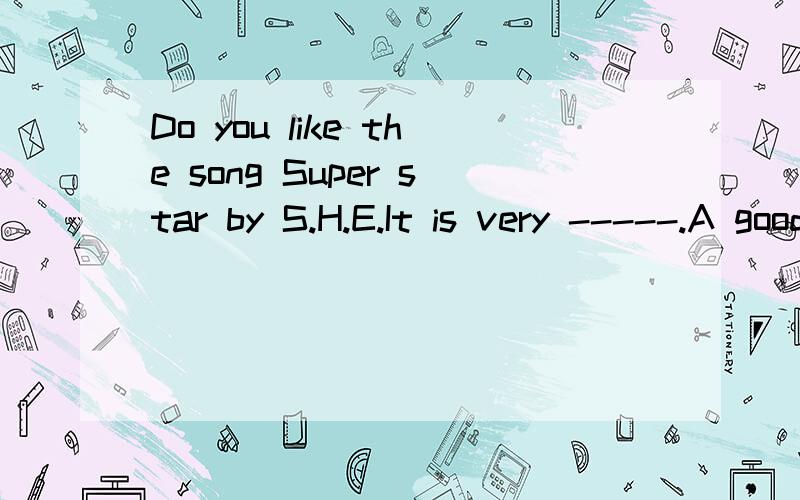 Do you like the song Super star by S.H.E.It is very -----.A good B well C bad D terribleDo you like the song Super star by S.H.E.It is very -----.A good B wellC bad D terrible