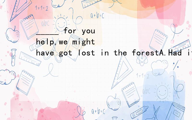 _____ for you help,we might have got lost in the forestA.Had it notB.Had it not beenC.If it were notD.If we had not been选哪个?为什么?