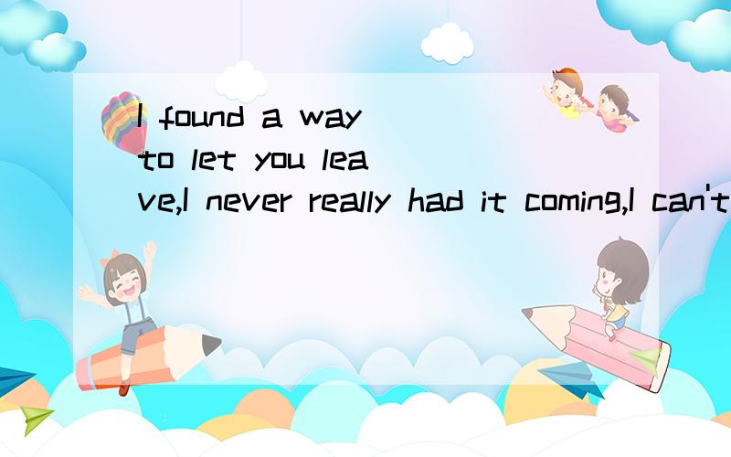 I found a way to let you leave,I never really had it coming,I can't be in the sight of you,I wan我要的是中文读出的同音  希望明白我的意思 呵呵