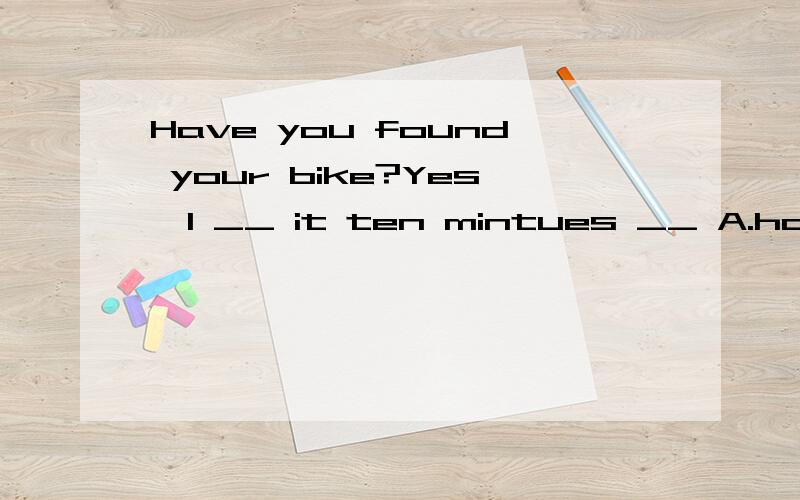 Have you found your bike?Yes,I __ it ten mintues __ A.have found;before B.found;ago