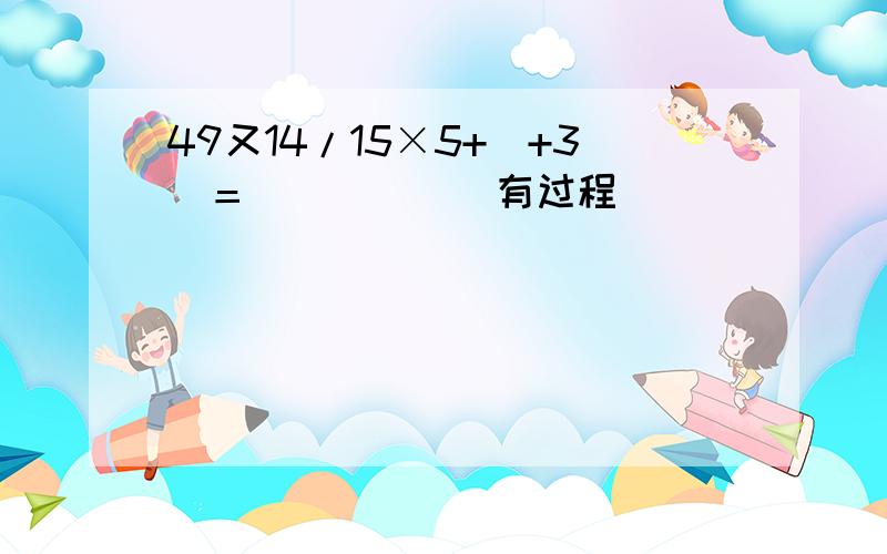 49又14/15×5+|+3|＝_____(有过程)