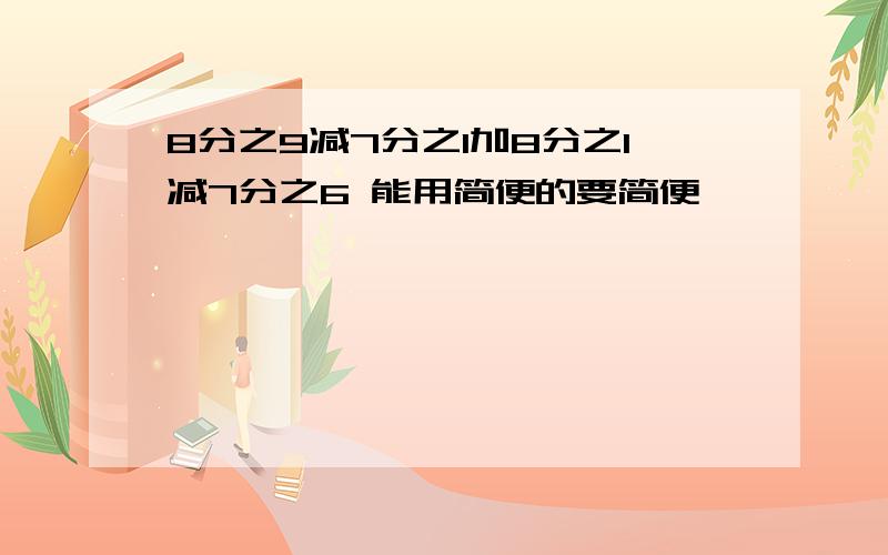 8分之9减7分之1加8分之1减7分之6 能用简便的要简便