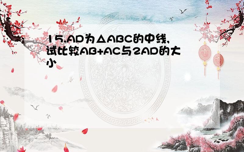 15.AD为△ABC的中线,试比较AB+AC与2AD的大小