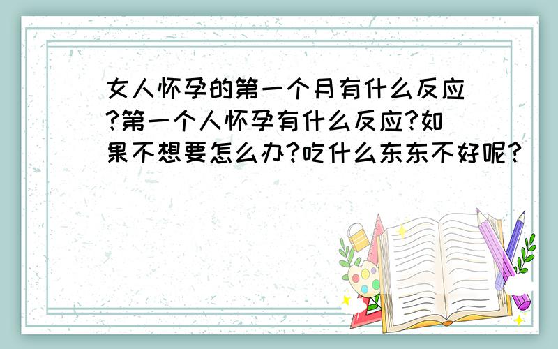 女人怀孕的第一个月有什么反应?第一个人怀孕有什么反应?如果不想要怎么办?吃什么东东不好呢?