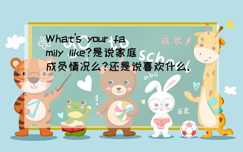 What's your family like?是说家庭成员情况么?还是说喜欢什么.