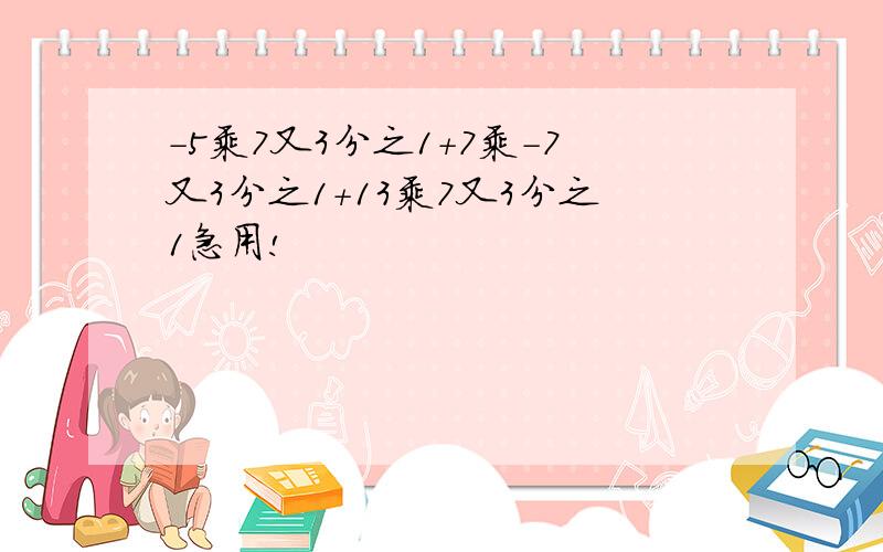 -5乘7又3分之1+7乘-7又3分之1+13乘7又3分之1急用!