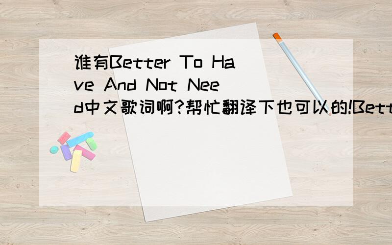 谁有Better To Have And Not Need中文歌词啊?帮忙翻译下也可以的!Better To Have And Not NeedYou know I can't get no more (satisfaction),Girl you just don't give me no more (inspiration).Listen to me,You gone and lost that (lovin' feeling)