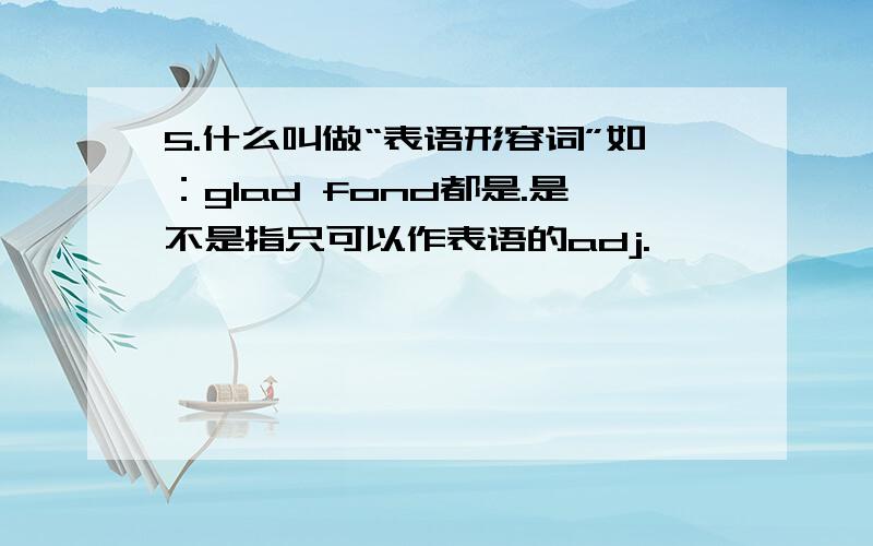 5.什么叫做“表语形容词”如：glad fond都是.是不是指只可以作表语的adj.