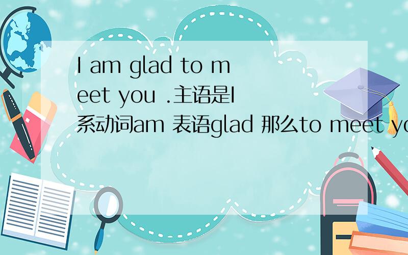 I am glad to meet you .主语是I 系动词am 表语glad 那么to meet you 是什么成分?