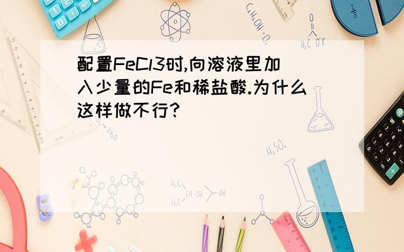 配置FeCl3时,向溶液里加入少量的Fe和稀盐酸.为什么这样做不行?