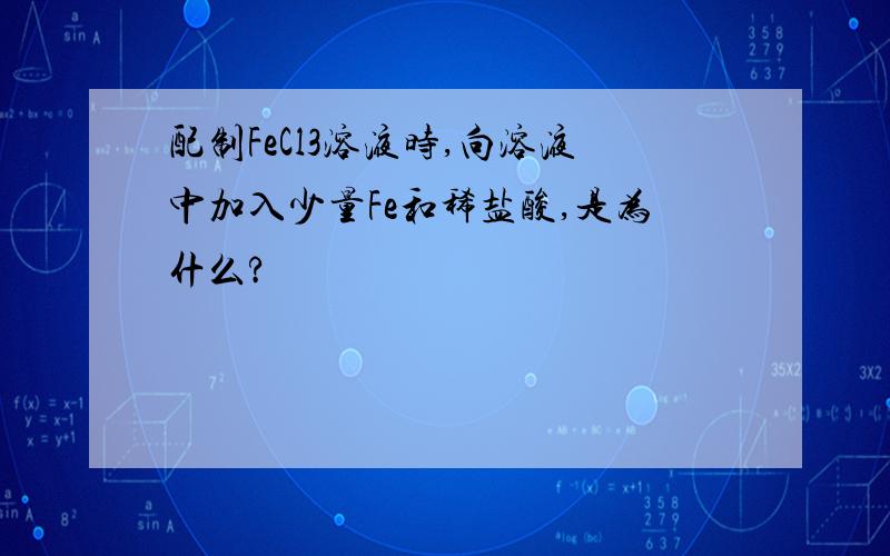 配制FeCl3溶液时,向溶液中加入少量Fe和稀盐酸,是为什么?