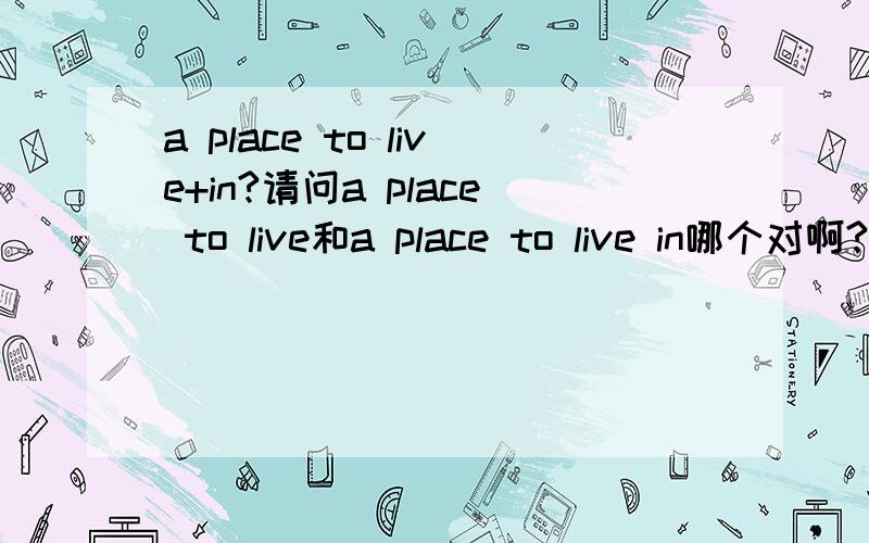 a place to live+in?请问a place to live和a place to live in哪个对啊?
