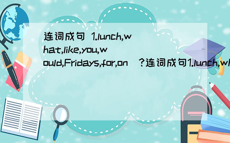 连词成句 1.lunch,what,like,you,would,Fridays,for,on(?连词成句1.lunch,what,like,you,would,Fridays,for,on(?)2.because,fish,the,I,is,like,it,fresh(.)