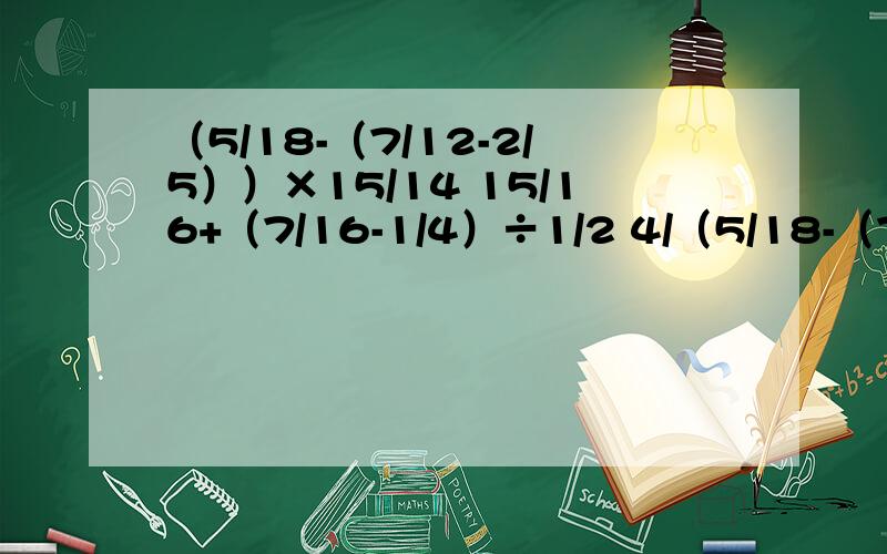 （5/18-（7/12-2/5））×15/14 15/16+（7/16-1/4）÷1/2 4/（5/18-（7/12-2/5））×15/1415/16+（7/16-1/4）÷1/24/17×（125×34）