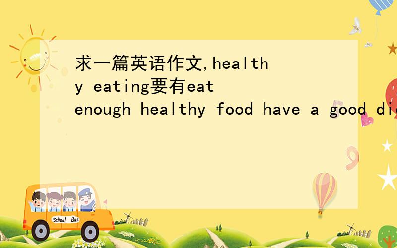 求一篇英语作文,healthy eating要有eat enough healthy food have a good diet eat regularly 80词