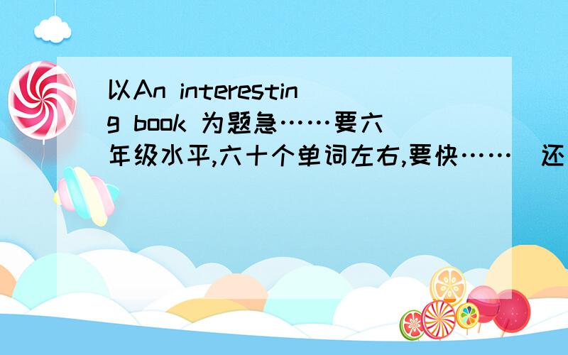 以An interesting book 为题急……要六年级水平,六十个单词左右,要快……（还要翻译）