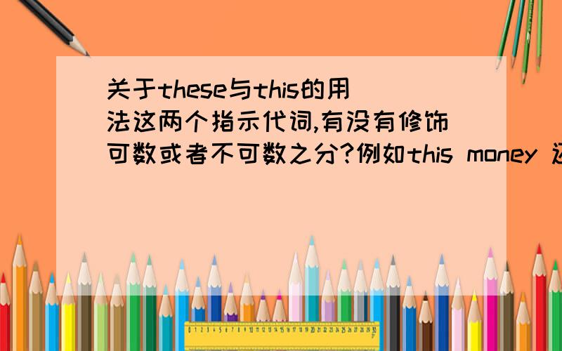 关于these与this的用法这两个指示代词,有没有修饰可数或者不可数之分?例如this money 还是 these money?