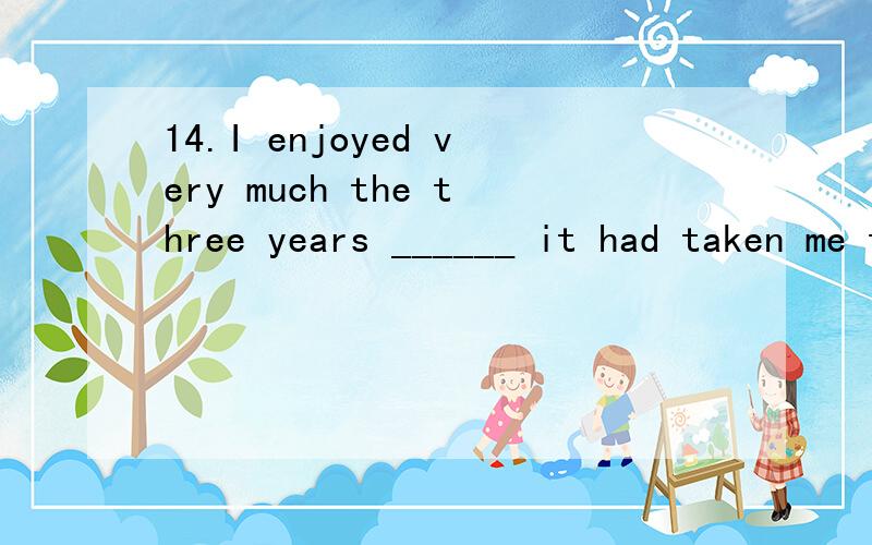 14.I enjoyed very much the three years ______ it had taken me to study English at school.A.which B.what C.when D.how