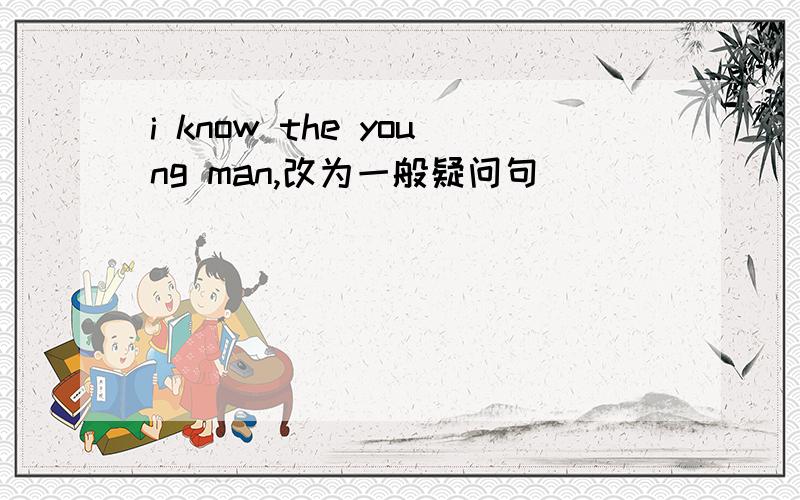 i know the young man,改为一般疑问句